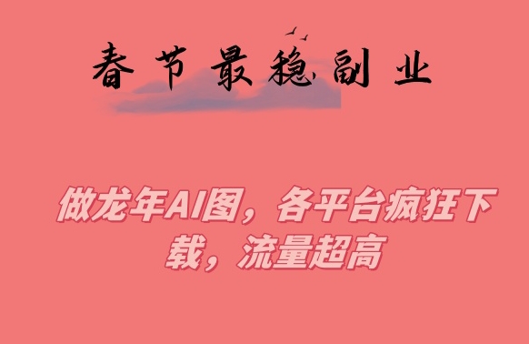 春节期间最稳副业，做龙年AI图，各平台疯狂下载，流量超高【揭秘】-淘金日记