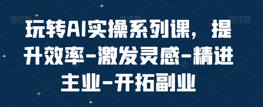 玩转AI实操系列课,提升效率-激发灵感-精进主业-开拓副业-淘金日记