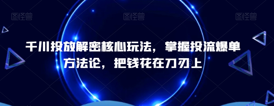 千川投放解密核心玩法,掌握投流爆单方法论,把钱花在刀刃上-淘金日记