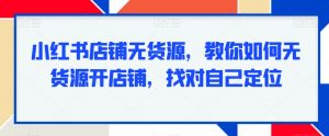 小红书店铺无货源,教你如何无货源开店铺,找对自己定位-淘金日记