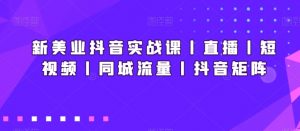 新美业抖音实战课丨直播丨短视频丨同城流量丨抖音矩阵-淘金日记