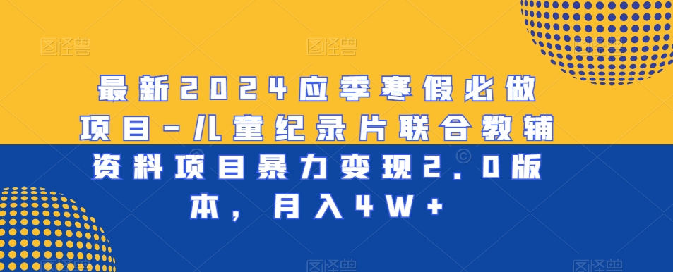 最新2024应季寒假必做项目-儿童纪录片联合教辅资料项目暴力变现2.0版本,月入4W+【揭秘】-淘金日记