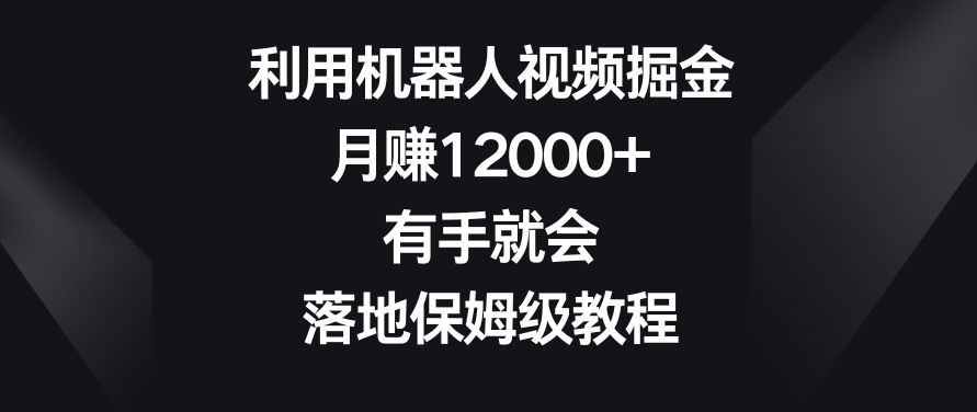 利用机器人视频掘金，月赚12000+，有手就会，落地保姆级教程【揭秘】-淘金日记