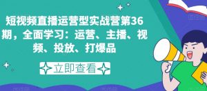 短视频直播运营型实战营第36期，全面学习：运营、主播、视频、投放、打爆品-淘金日记
