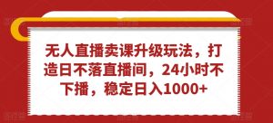 无人直播卖课升级玩法，打造日不落直播间，24小时不下播，稳定日入1000+【揭秘】-淘金日记