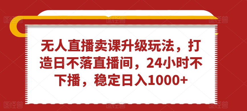 无人直播卖课升级玩法,打造日不落直播间,24小时不下播,稳定日入1000+【揭秘】-淘金日记