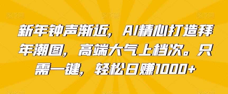 新年钟声渐近,AI精心打造拜年潮图,高端大气上档次。只需一键,轻松日赚1000+【揭秘】-淘金日记