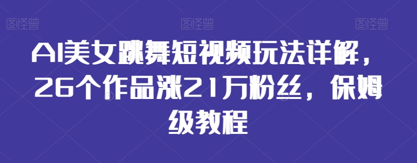 AI美女跳舞短视频玩法详解,26个作品涨21万粉丝,保姆级教程【揭秘】-淘金日记