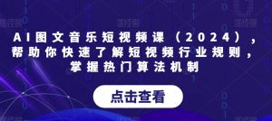 AI图文音乐短视频课(2024),帮助你快速了解短视频行业规则,掌握热门算法机制-淘金日记