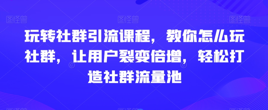 玩转社群引流课程,教你怎么玩社群,让用户裂变倍增,轻松打造社群流量池-淘金日记