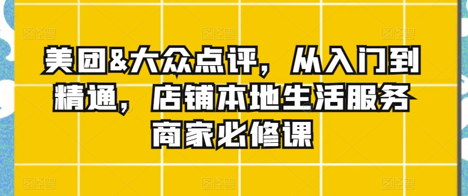 美团&大众点评,从入门到精通,店铺本地生活服务商家必修课-淘金日记