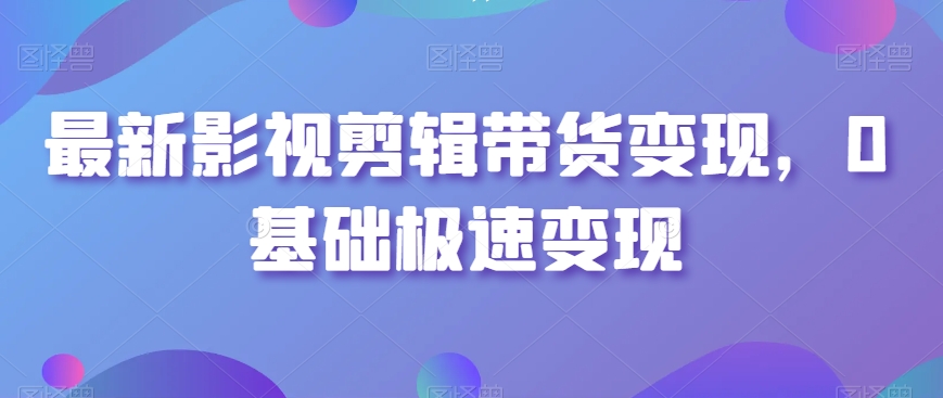 最新影视剪辑带货变现,0基础极速变现-淘金日记