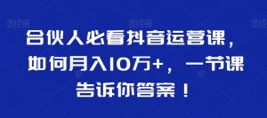 合伙人必看抖音运营课,如何月入10万+,一节课告诉你答案!-淘金日记