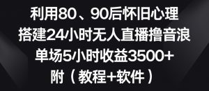 利用80、90后怀旧心理,搭建24小时无人直播撸音浪,单场5小时收益3500+(教程+软件)【揭秘】-淘金日记
