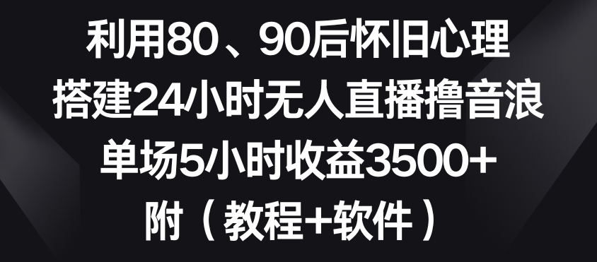 利用80、90后怀旧心理,搭建24小时无人直播撸音浪,单场5小时收益3500+(教程+软件)【揭秘】-淘金日记