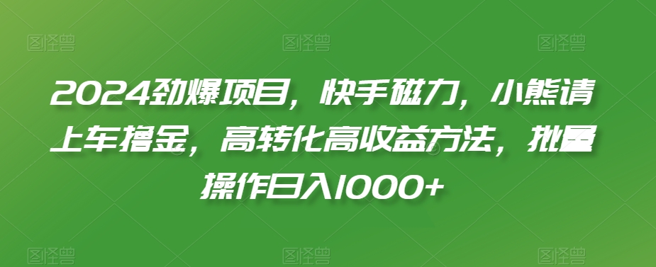 2024劲爆项目，快手磁力，小熊请上车撸金，高转化高收益方法，批量操作日入1000+【揭秘】-淘金日记