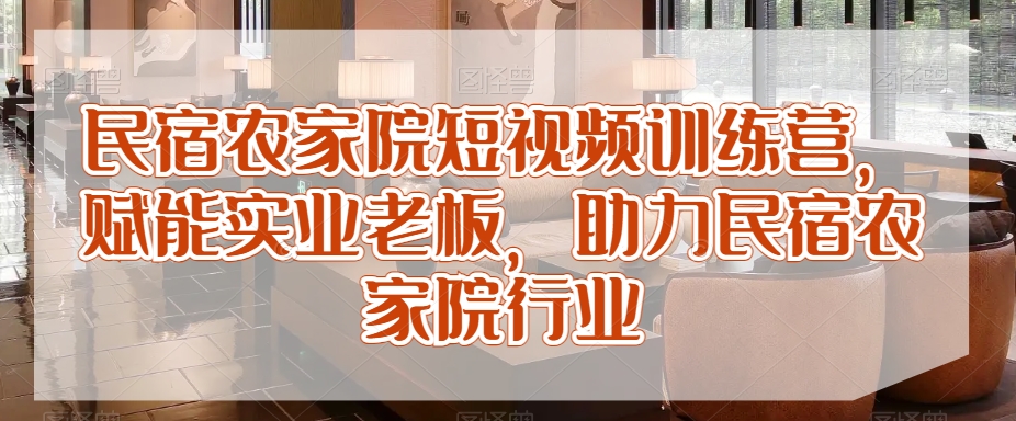 民宿农家院短视频训练营,赋能实业老板,助力民宿农家院行业-淘金日记