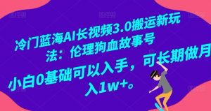 冷门蓝海AI长视频3.0搬运新玩法：伦理狗血故事号，小白0基础可以入手，可长期做月入1w+【揭秘】-淘金日记