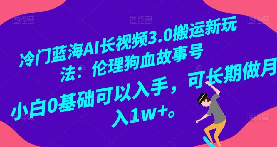 冷门蓝海AI长视频3.0搬运新玩法：伦理狗血故事号，小白0基础可以入手，可长期做月入1w+【揭秘】-淘金日记