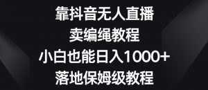 靠抖音无人直播，卖编绳教程，小白也能日入1000+，落地保姆级教程【揭秘】-淘金日记