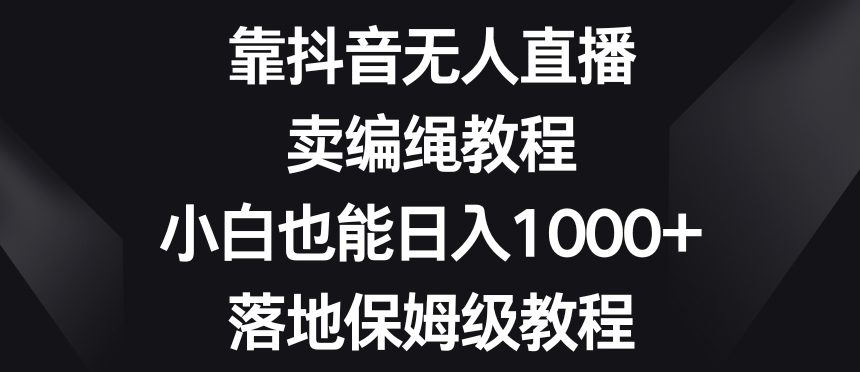靠抖音无人直播,卖编绳教程,小白也能日入1000+,落地保姆级教程【揭秘】-淘金日记