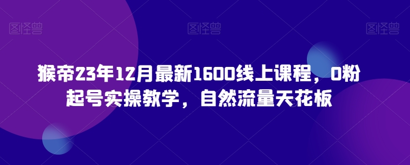 猴帝23年12月最新1600线上课程，0粉起号实操教学，自然流量天花板-淘金日记