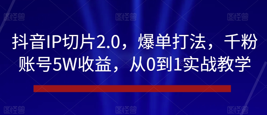 抖音IP切片2.0,爆单打法,千粉账号5W收益,从0到1实战教学【揭秘】-淘金日记
