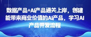 数据产品+AI产品通关上岸，创建能带来商业价值的AI产品，学习AI产品开发流程-淘金日记