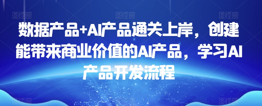数据产品+AI产品通关上岸，创建能带来商业价值的AI产品，学习AI产品开发流程-淘金日记