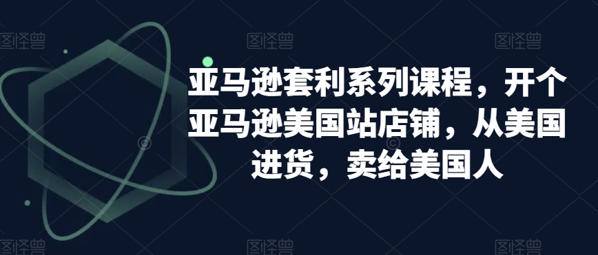 亚马逊套利系列课程,开个亚马逊美国站店铺,从美国进货,卖给美国人-淘金日记