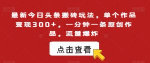 最新今日头条搬砖玩法，单个作品变现300+，一分钟一条原创作品，流量爆炸【揭秘】-淘金日记