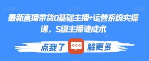 最新直播带货0基础主播+运营系统实操课，S级主播速成术-淘金日记