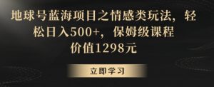 地球号蓝海项目之情感类玩法,轻松日入500+,保姆级课程【揭秘】-淘金日记