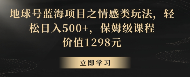 地球号蓝海项目之情感类玩法,轻松日入500+,保姆级课程【揭秘】-淘金日记