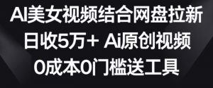 AI美女视频结合网盘拉新,日收5万+两分钟一条Ai原创视频,0成本0门槛送工具【揭秘】-淘金日记