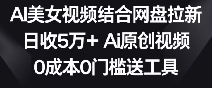AI美女视频结合网盘拉新,日收5万+两分钟一条Ai原创视频,0成本0门槛送工具【揭秘】-淘金日记