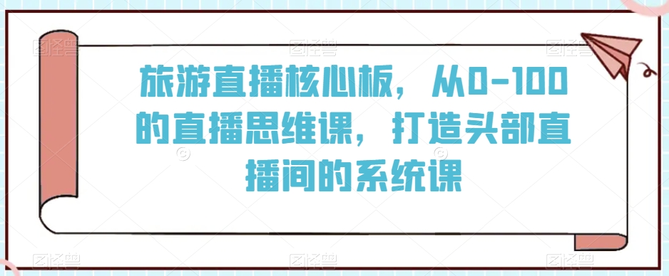 旅游直播核心板，从0-100的直播思维课，打造头部直播间的系统课-淘金日记