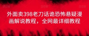 外面卖398老刀话诡恐怖悬疑漫画解说项目，全网最详细教程-淘金日记