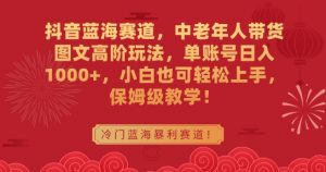 抖音蓝海赛道,中老年人带货图文高阶玩法,单账号日入1000+,小白也可轻松上手,保姆级教学【揭秘】-淘金日记