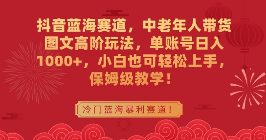 抖音蓝海赛道,中老年人带货图文高阶玩法,单账号日入1000+,小白也可轻松上手,保姆级教学【揭秘】-淘金日记
