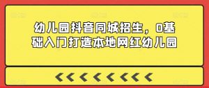 幼儿园抖音同城招生,0基础入门打造本地网红幼儿园-淘金日记
