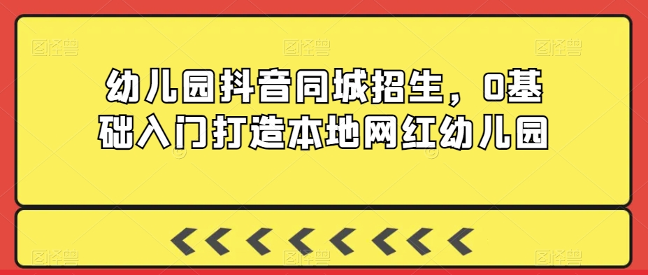 幼儿园抖音同城招生,0基础入门打造本地网红幼儿园-淘金日记