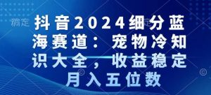 抖音2024细分蓝海赛道：宠物冷知识大全，收益稳定，月入五位数【揭秘】-淘金日记
