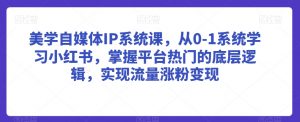 美学自媒体IP系统课，从0-1系统学习小红书，掌握平台热门的底层逻辑，实现流量涨粉变现-淘金日记
