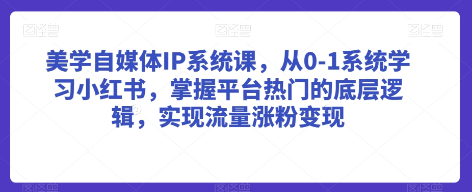 美学自媒体IP系统课，从0-1系统学习小红书，掌握平台热门的底层逻辑，实现流量涨粉变现-淘金日记