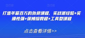 打造年薪百万的外贸课程,实战派经验+实操性强+保姆级教程+工具型课程-淘金日记