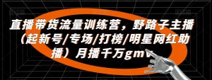 直播带货流量训练营,野路子主播(起新号/专场/打榜/明星网红助播)月播千万gmv-淘金日记