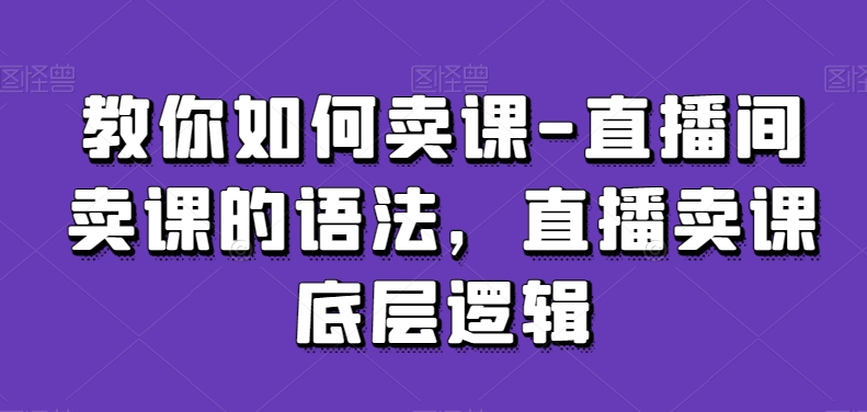 教你如何卖课-直播间卖课的语法,直播卖课底层逻辑-淘金日记