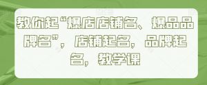 教你起“爆店店铺名、爆品品牌名”,店铺起名,品牌起名,教学课-淘金日记