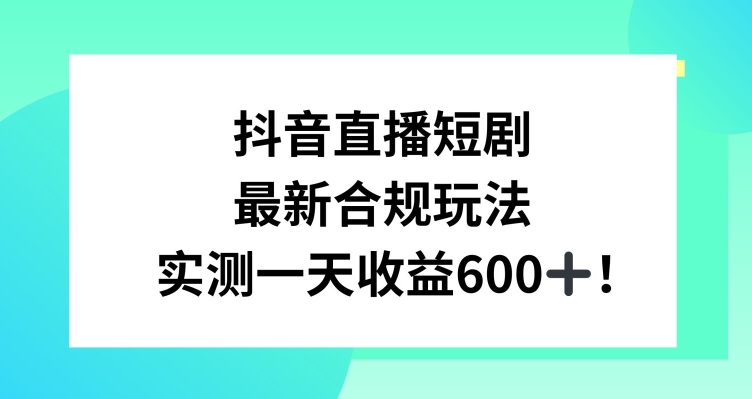 抖音直播短剧最新合规玩法,实测一天变现600+,教程+素材全解析【揭秘】-淘金日记